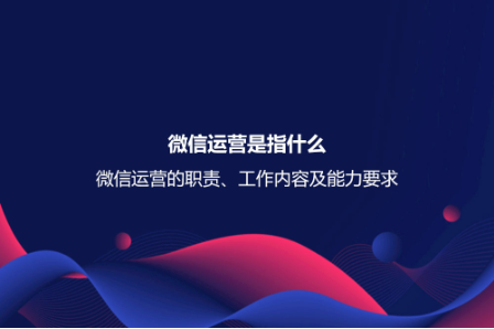 微信运营是指什么？微信运营的职责、工作内容及能力要求