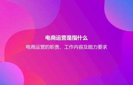 电商运营是指什么？电商运营的职责、工作内容及能力要求