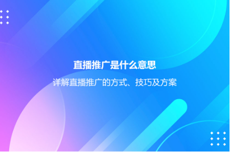 直播推广是什么意思？详解直播推广的方式、技巧及方案