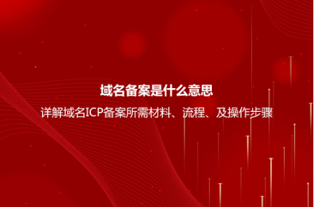 域名备案是什么意思？详解域名ICP备案流程、所需材料及操作步