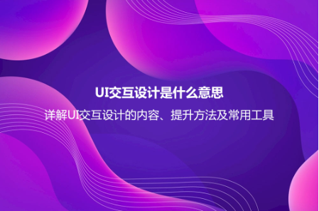 UI交互设计是什么意思？详解UI交互设计的内容、提升方法及常用工具
