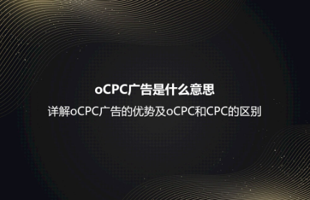 oCPC广告是什么意思？详解oCPC广告的优势及oCPC和CPC的区别