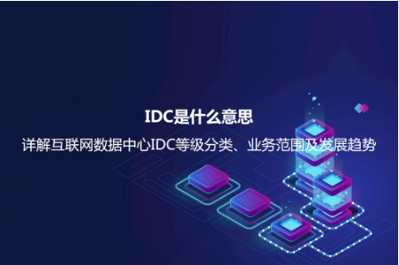 IDC是什么意思？详解互联网数据中心IDC等级分类、业务范围