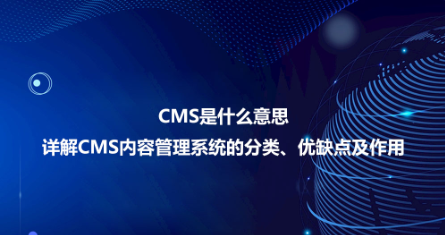 CMS是什么意思？详解CMS内容管理系统的分类、优缺点及作用