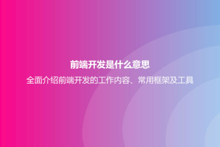 前端开发是什么意思？全面介绍前端开发的工作内容、常用框架及工