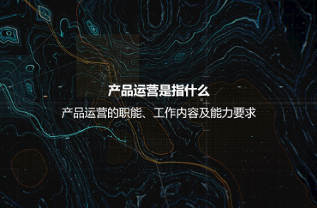 产品运营是指什么？产品运营的职能、工作内容及能力要求